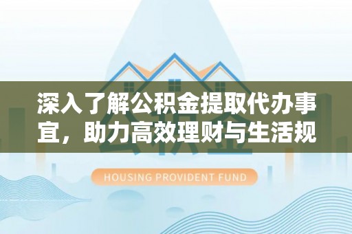 闵行深入了解公积金提取代办事宜，助力高效理财与生活规划