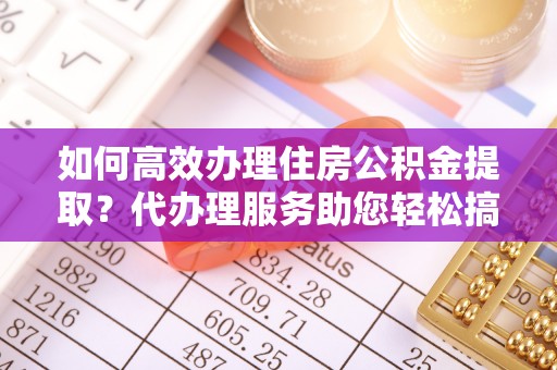 闵行如何高效办理住房公积金提取？代办理服务助您轻松搞定