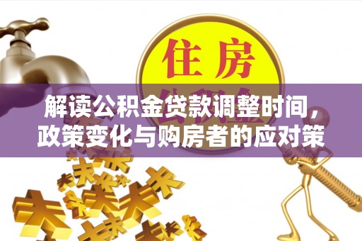 闵行解读公积金贷款调整时间，政策变化与购房者的应对策略