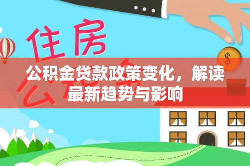 闵行公积金贷款政策变化，解读最新趋势与影响