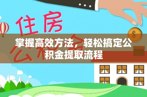 闵行掌握高效方法，轻松搞定公积金提取流程