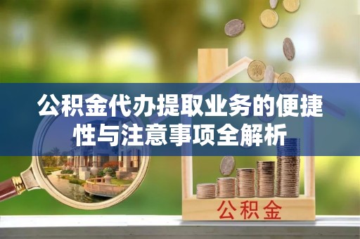 闵行公积金代办提取业务的便捷性与注意事项全解析