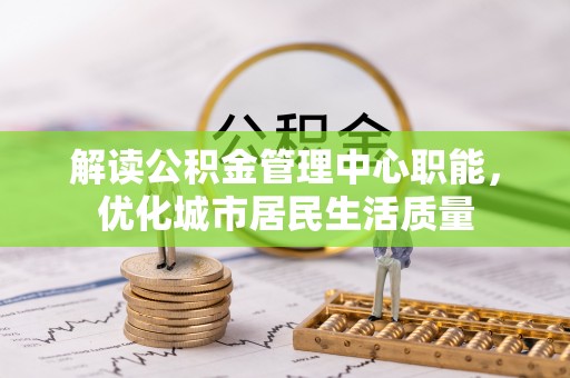 闵行解读公积金管理中心职能，优化城市居民生活质量