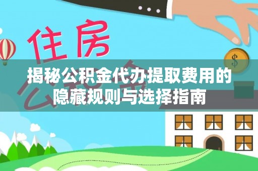 闵行揭秘公积金代办提取费用的隐藏规则与选择指南