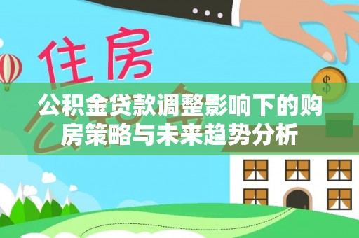 闵行公积金贷款调整影响下的购房策略与未来趋势分析
