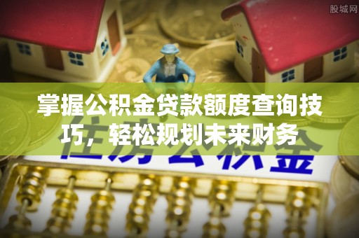 闵行掌握公积金贷款额度查询技巧，轻松规划未来财务