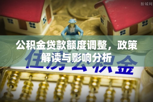 闵行公积金贷款额度调整，政策解读与影响分析