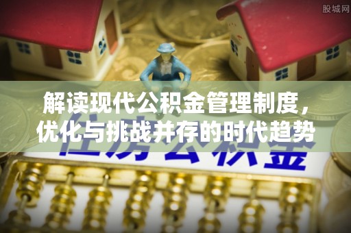 闵行解读现代公积金管理制度，优化与挑战并存的时代趋势