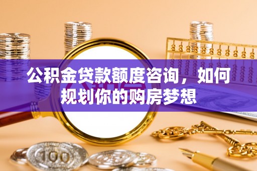 闵行公积金贷款额度咨询，如何规划你的购房梦想