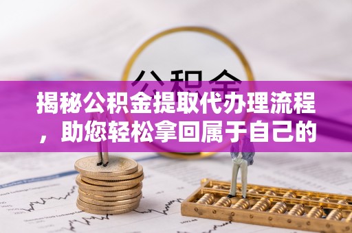 闵行揭秘公积金提取代办理流程，助您轻松拿回属于自己的钱