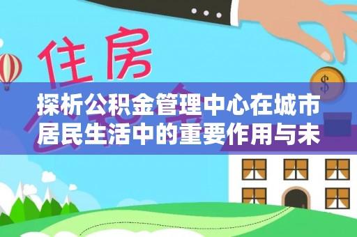 闵行探析公积金管理中心在城市居民生活中的重要作用与未来发展趋势