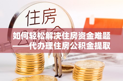 闵行如何轻松解决住房资金难题——代办理住房公积金提取服务详解