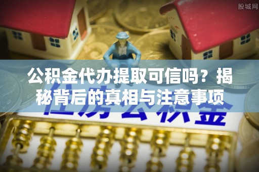 闵行公积金代办提取可信吗？揭秘背后的真相与注意事项