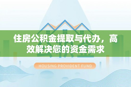 闵行住房公积金提取与代办，高效解决您的资金需求