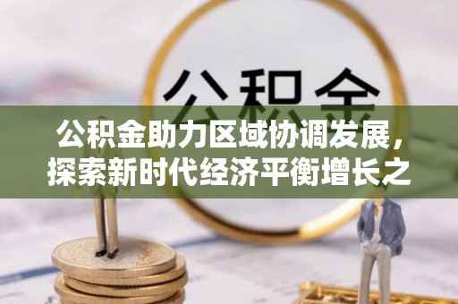 闵行公积金助力区域协调发展，探索新时代经济平衡增长之道