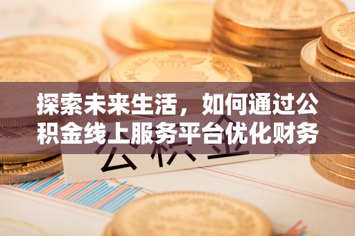 闵行探索未来生活，如何通过公积金线上服务平台优化财务管理