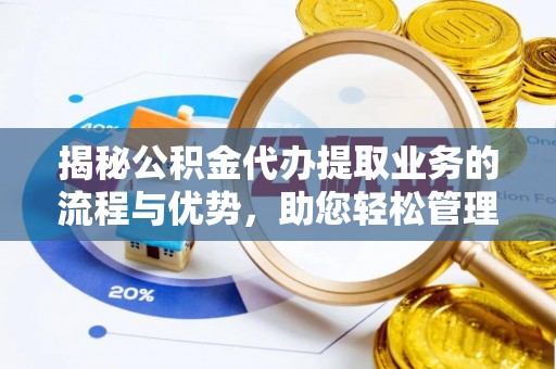 闵行揭秘公积金代办提取业务的流程与优势，助您轻松管理财务