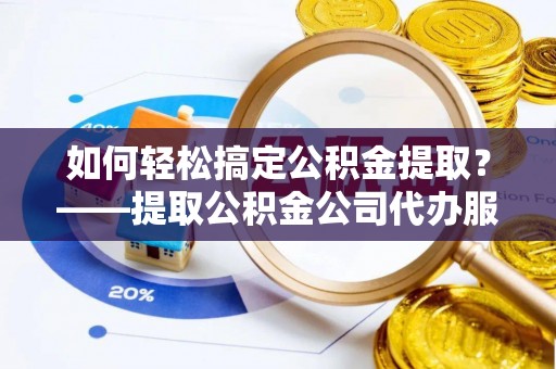 闵行如何轻松搞定公积金提取？——提取公积金公司代办服务全解析