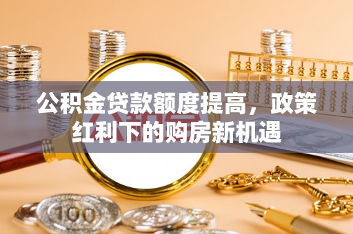 闵行公积金贷款额度提高，政策红利下的购房新机遇