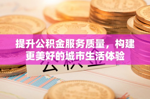 闵行提升公积金服务质量，构建更美好的城市生活体验