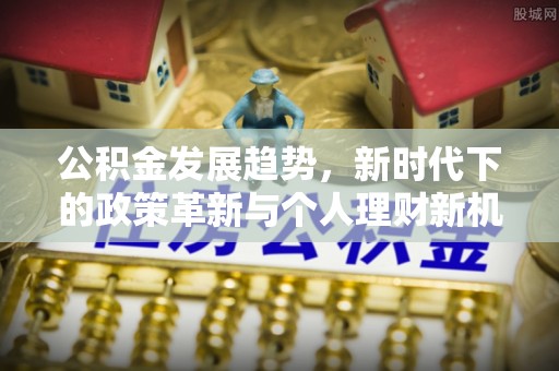 闵行公积金发展趋势，新时代下的政策革新与个人理财新机遇