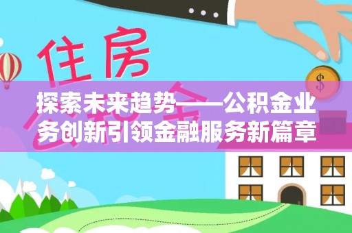 闵行探索未来趋势——公积金业务创新引领金融服务新篇章