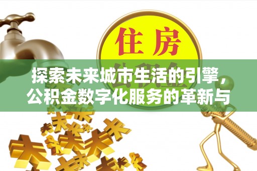 闵行探索未来城市生活的引擎，公积金数字化服务的革新与实践