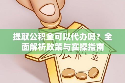 闵行提取公积金可以代办吗？全面解析政策与实操指南
