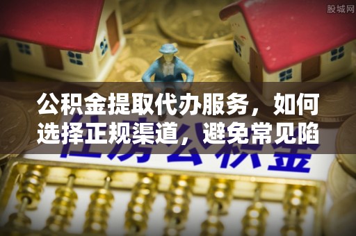 闵行公积金提取代办服务，如何选择正规渠道，避免常见陷阱