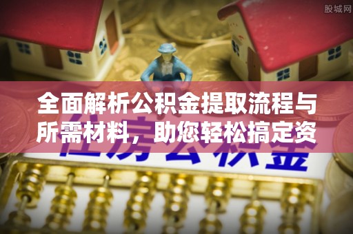 闵行全面解析公积金提取流程与所需材料，助您轻松搞定资金提取