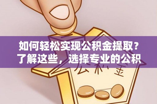 闵行如何轻松实现公积金提取？了解这些，选择专业的公积金提取代办服务