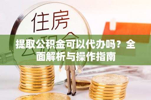 闵行提取公积金可以代办吗？全面解析与操作指南