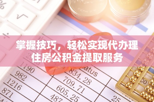 闵行掌握技巧，轻松实现代办理住房公积金提取服务