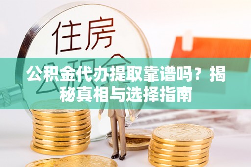 闵行公积金代办提取靠谱吗？揭秘真相与选择指南
