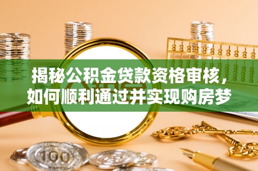 闵行揭秘公积金贷款资格审核，如何顺利通过并实现购房梦想