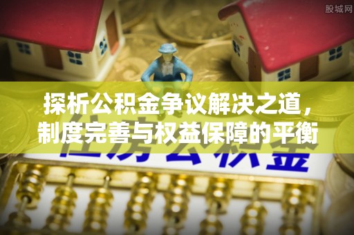 闵行探析公积金争议解决之道，制度完善与权益保障的平衡点