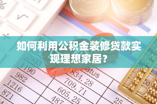闵行如何利用公积金装修贷款实现理想家居？