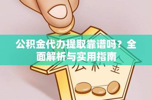 闵行公积金代办提取靠谱吗？全面解析与实用指南