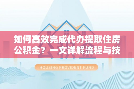 闵行如何高效完成代办提取住房公积金？一文详解流程与技巧