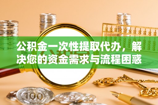 闵行公积金一次性提取代办，解决您的资金需求与流程困惑