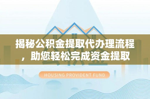 闵行揭秘公积金提取代办理流程，助您轻松完成资金提取