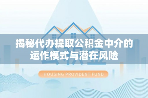 闵行揭秘代办提取公积金中介的运作模式与潜在风险