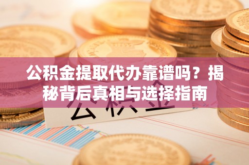 闵行公积金提取代办靠谱吗？揭秘背后真相与选择指南