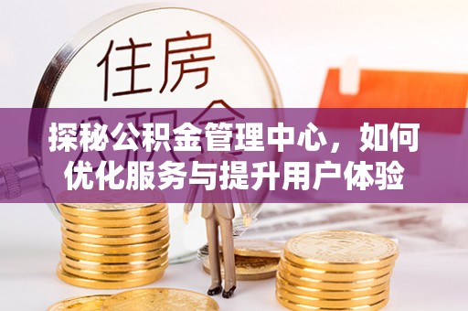 闵行探秘公积金管理中心，如何优化服务与提升用户体验