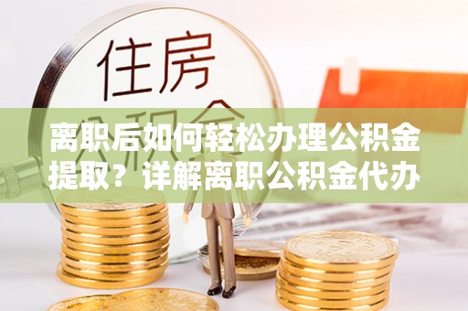 闵行离职后如何轻松办理公积金提取？详解离职公积金代办提取流程