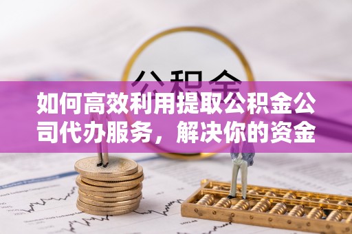 闵行如何高效利用提取公积金公司代办服务，解决你的资金难题