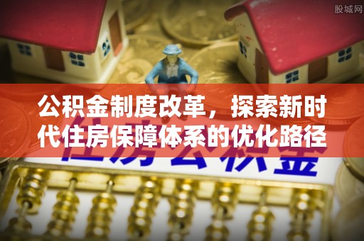 闵行公积金制度改革，探索新时代住房保障体系的优化路径