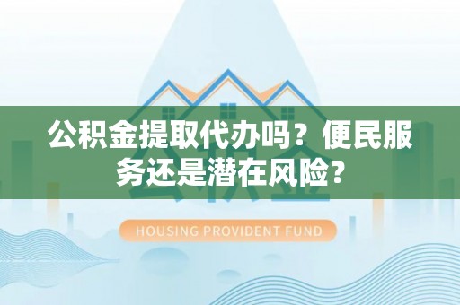 闵行公积金提取代办吗？便民服务还是潜在风险？
