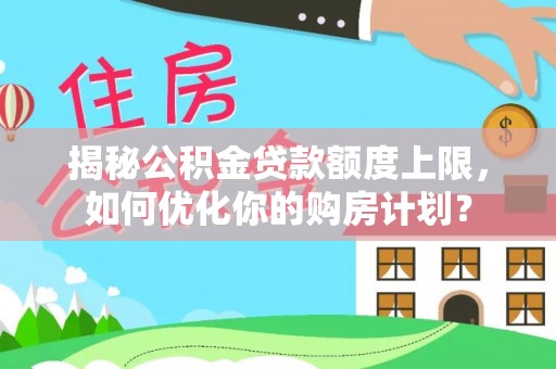 闵行揭秘公积金贷款额度上限，如何优化你的购房计划？