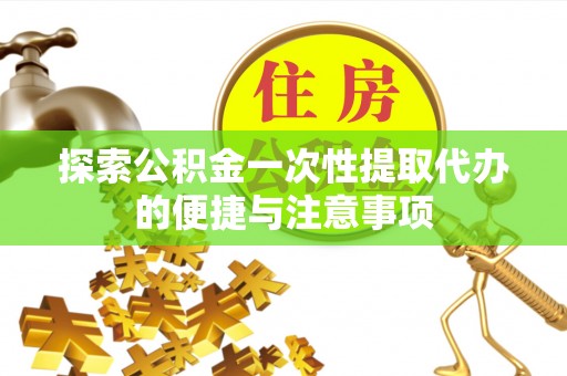 闵行探索公积金一次性提取代办的便捷与注意事项